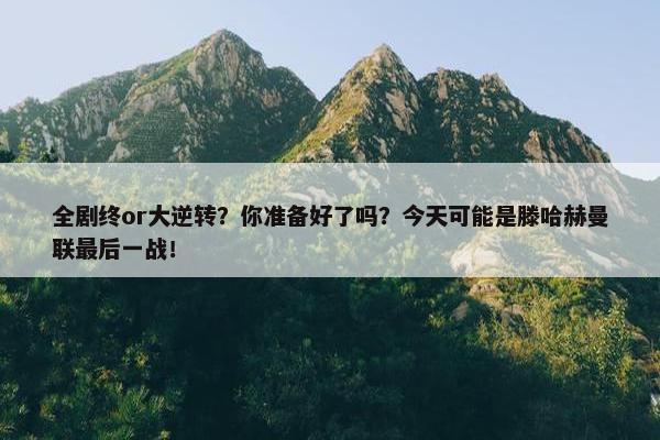 全剧终or大逆转？你准备好了吗？今天可能是滕哈赫曼联最后一战！