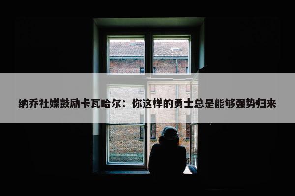 纳乔社媒鼓励卡瓦哈尔：你这样的勇士总是能够强势归来