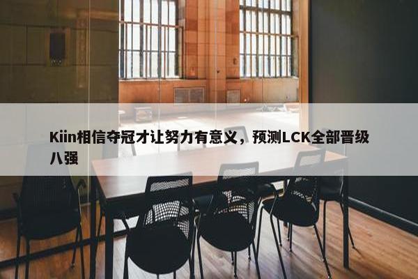 Kiin相信夺冠才让努力有意义，预测LCK全部晋级八强