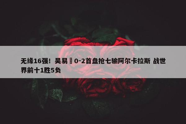 无缘16强！吴易昺0-2首盘抢七输阿尔卡拉斯 战世界前十1胜5负