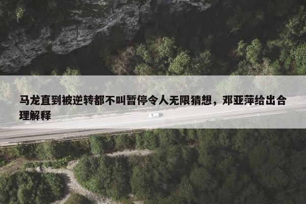 马龙直到被逆转都不叫暂停令人无限猜想，邓亚萍给出合理解释