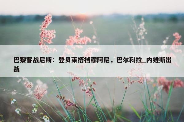 巴黎客战尼斯：登贝莱搭档穆阿尼，巴尔科拉_内维斯出战