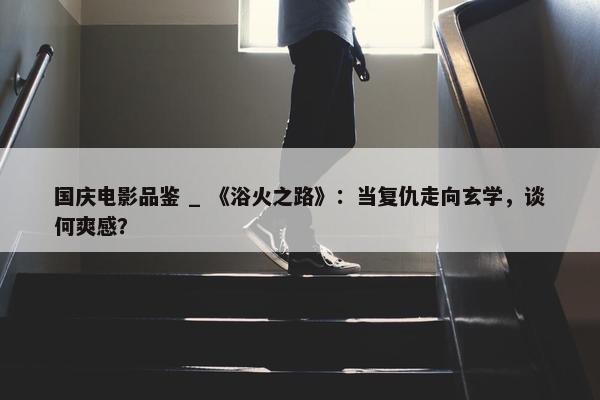 国庆电影品鉴 _ 《浴火之路》：当复仇走向玄学，谈何爽感？