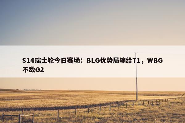 S14瑞士轮今日赛场：BLG优势局输给T1，WBG不敌G2