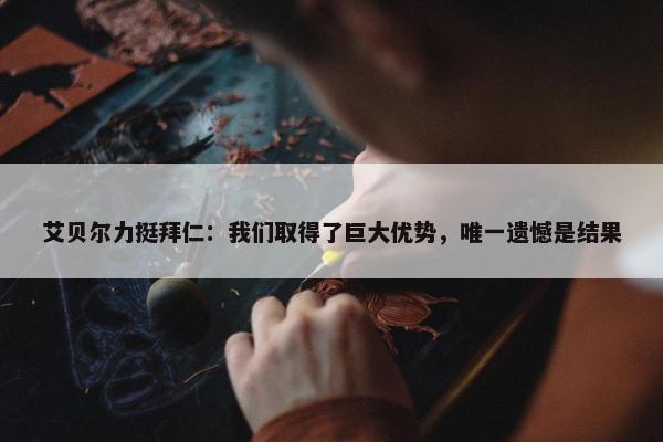 艾贝尔力挺拜仁：我们取得了巨大优势，唯一遗憾是结果