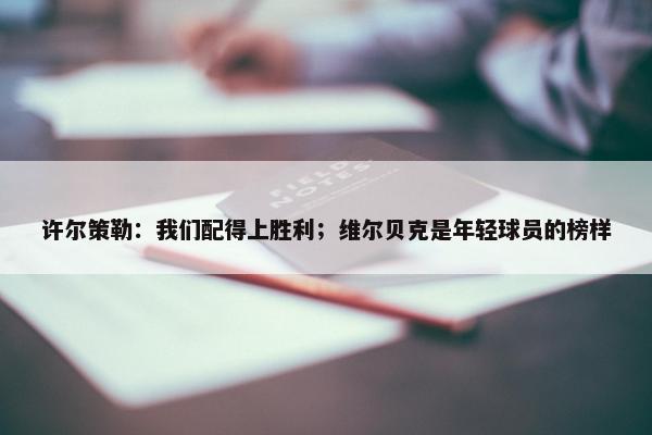 许尔策勒：我们配得上胜利；维尔贝克是年轻球员的榜样