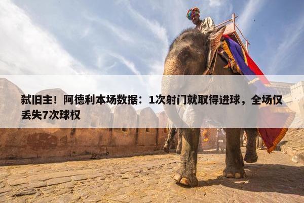 弑旧主！阿德利本场数据：1次射门就取得进球，全场仅丢失7次球权