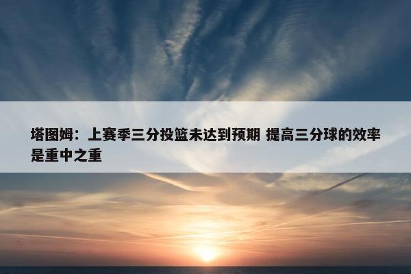 塔图姆：上赛季三分投篮未达到预期 提高三分球的效率是重中之重