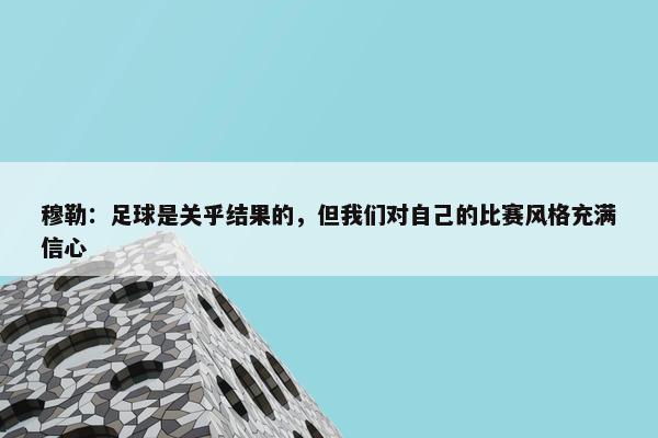 穆勒：足球是关乎结果的，但我们对自己的比赛风格充满信心