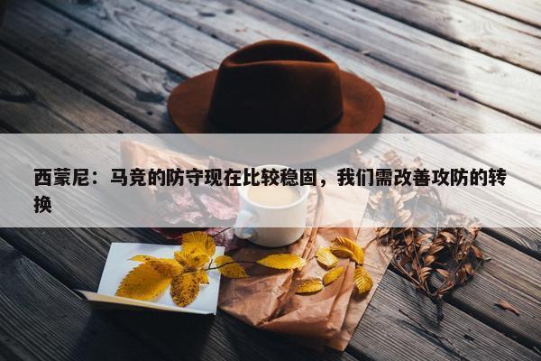 西蒙尼：马竞的防守现在比较稳固，我们需改善攻防的转换