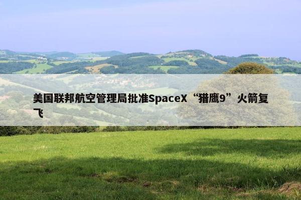 美国联邦航空管理局批准SpaceX“猎鹰9”火箭复飞