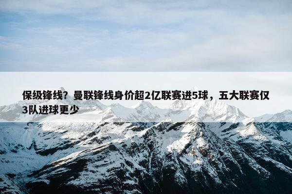 保级锋线？曼联锋线身价超2亿联赛进5球，五大联赛仅3队进球更少