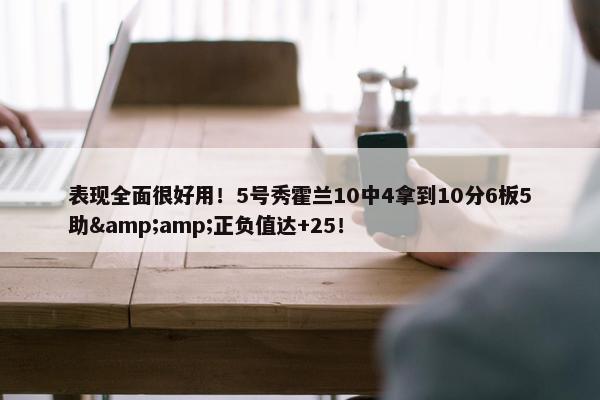 表现全面很好用！5号秀霍兰10中4拿到10分6板5助&amp;正负值达+25！