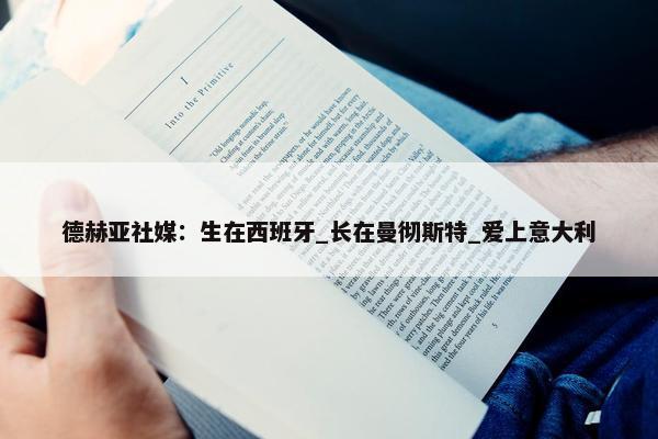 德赫亚社媒：生在西班牙_长在曼彻斯特_爱上意大利