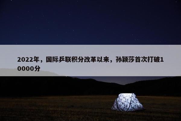 2022年，国际乒联积分改革以来，孙颖莎首次打破10000分