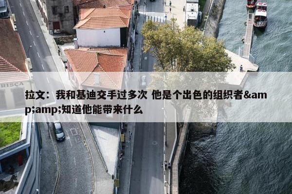 拉文：我和基迪交手过多次 他是个出色的组织者&amp;知道他能带来什么