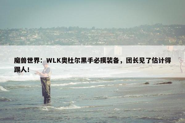 魔兽世界：WLK奥杜尔黑手必摸装备，团长见了估计得踢人！