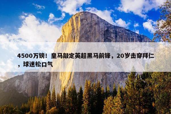 4500万镑！皇马敲定英超黑马前锋，20岁击穿拜仁，球迷松口气