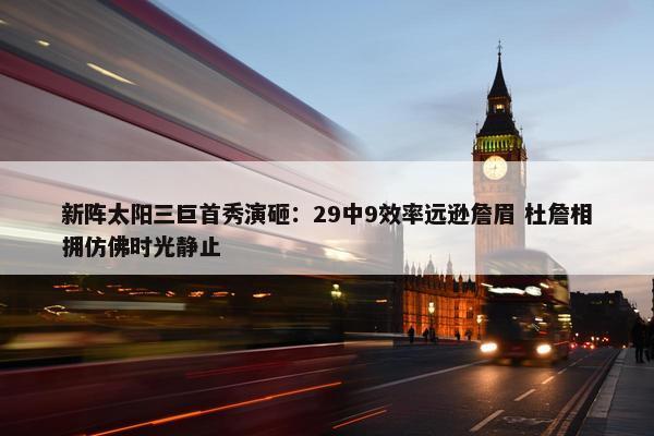 新阵太阳三巨首秀演砸：29中9效率远逊詹眉 杜詹相拥仿佛时光静止