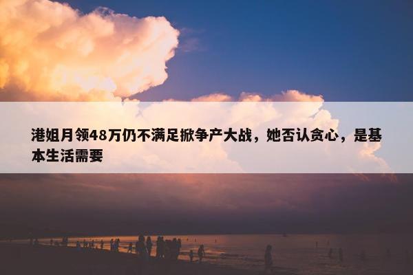 港姐月领48万仍不满足掀争产大战，她否认贪心，是基本生活需要