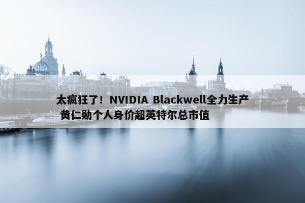 太疯狂了！NVIDIA Blackwell全力生产 黄仁勋个人身价超英特尔总市值