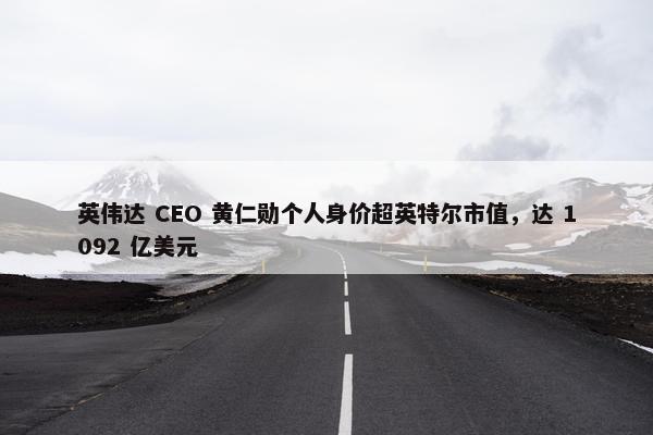 英伟达 CEO 黄仁勋个人身价超英特尔市值，达 1092 亿美元