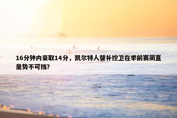 16分钟内豪取14分，凯尔特人替补控卫在季前赛简直是势不可挡？