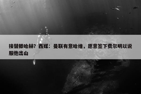 接替滕哈赫？西媒：曼联有意哈维，愿意签下费尔明以说服他出山