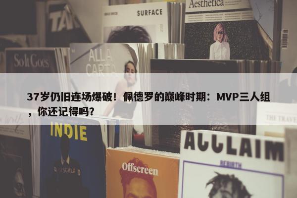 37岁仍旧连场爆破！佩德罗的巅峰时期：MVP三人组，你还记得吗？