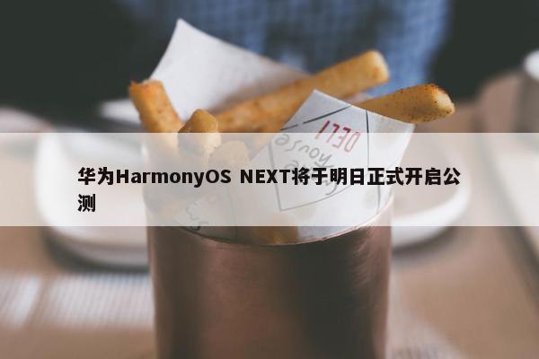 华为HarmonyOS NEXT将于明日正式开启公测