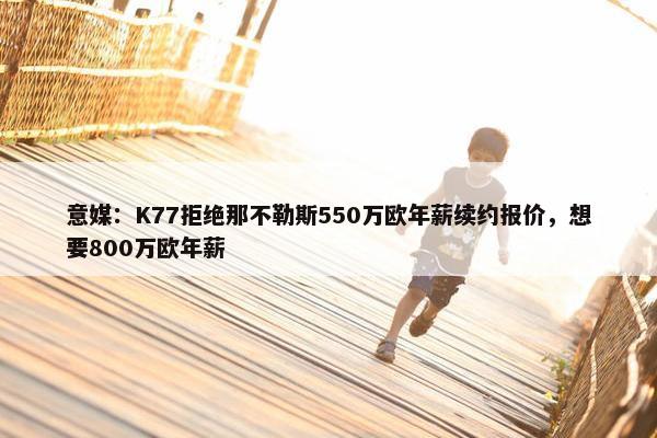 意媒：K77拒绝那不勒斯550万欧年薪续约报价，想要800万欧年薪