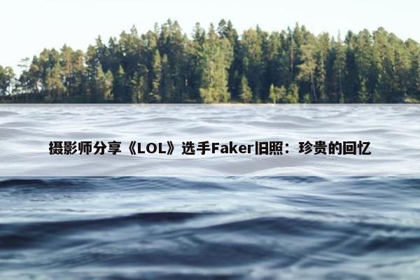 摄影师分享《LOL》选手Faker旧照：珍贵的回忆