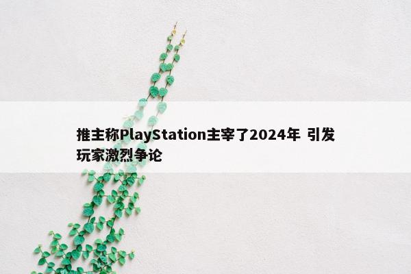 推主称PlayStation主宰了2024年 引发玩家激烈争论