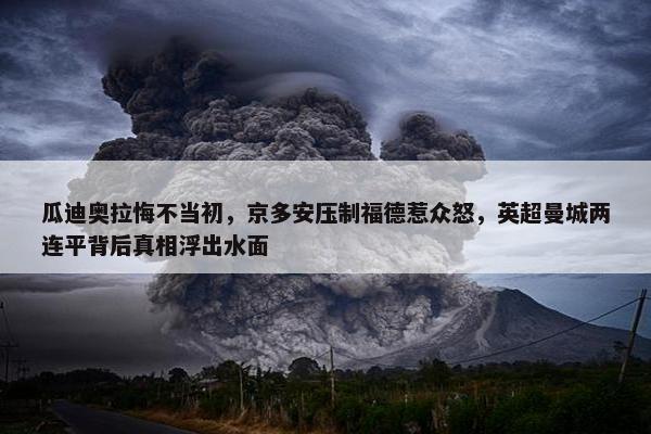 瓜迪奥拉悔不当初，京多安压制福德惹众怒，英超曼城两连平背后真相浮出水面