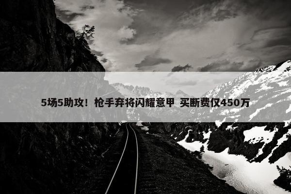 5场5助攻！枪手弃将闪耀意甲 买断费仅450万