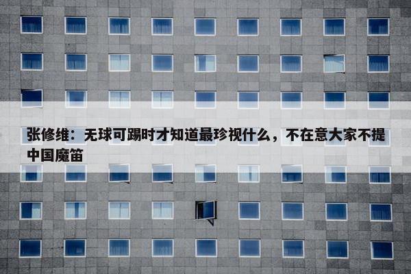 张修维：无球可踢时才知道最珍视什么，不在意大家不提中国魔笛