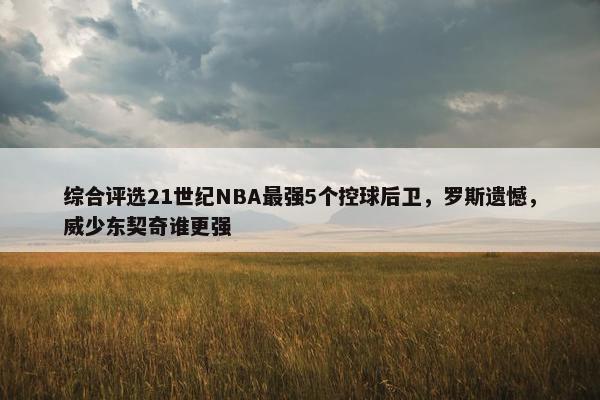 综合评选21世纪NBA最强5个控球后卫，罗斯遗憾，威少东契奇谁更强