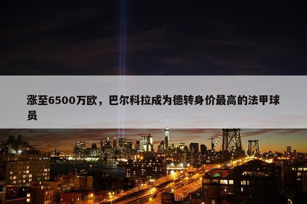 涨至6500万欧，巴尔科拉成为德转身价最高的法甲球员