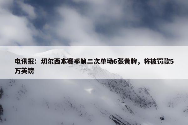 电讯报：切尔西本赛季第二次单场6张黄牌，将被罚款5万英镑