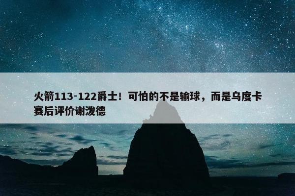 火箭113-122爵士！可怕的不是输球，而是乌度卡赛后评价谢泼德