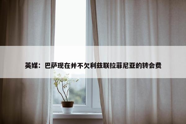 英媒：巴萨现在并不欠利兹联拉菲尼亚的转会费