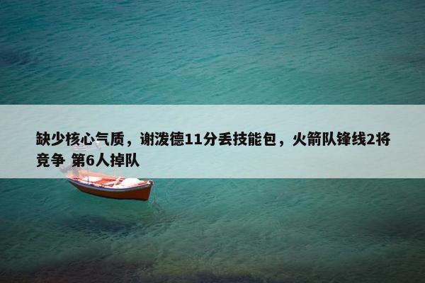 缺少核心气质，谢泼德11分丢技能包，火箭队锋线2将竞争 第6人掉队