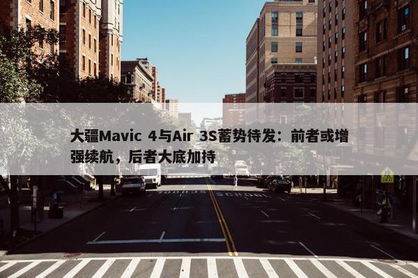 大疆Mavic 4与Air 3S蓄势待发：前者或增强续航，后者大底加持