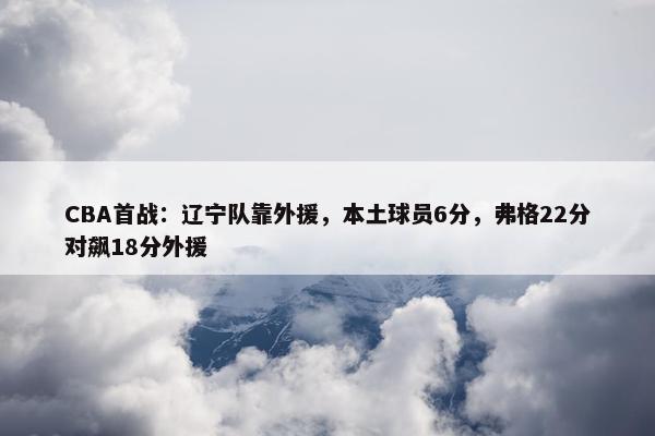 CBA首战：辽宁队靠外援，本土球员6分，弗格22分对飙18分外援