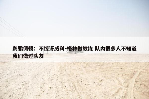 鹈鹕佩顿：不惊讶威利-格林做教练 队内很多人不知道我们做过队友