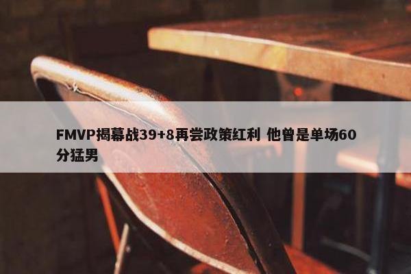 FMVP揭幕战39+8再尝政策红利 他曾是单场60分猛男