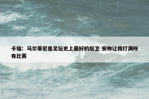 卡福：马尔蒂尼是足坛史上最好的后卫 安帅让我打满所有比赛