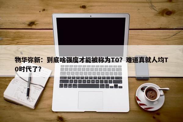 物华弥新：到底啥强度才能被称为T0？难道真就人均T0时代了？