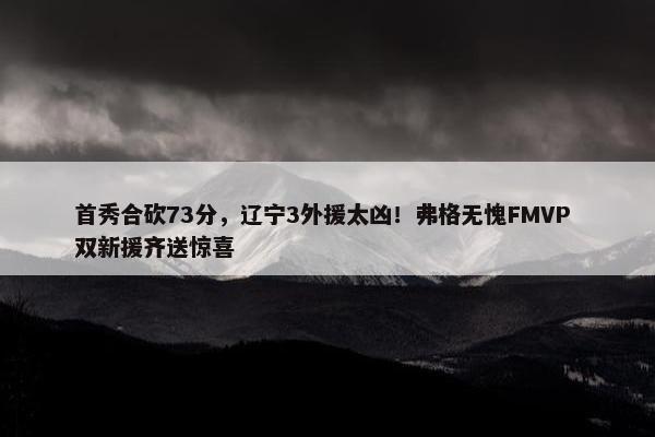 首秀合砍73分，辽宁3外援太凶！弗格无愧FMVP 双新援齐送惊喜