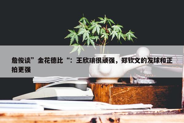 詹俊谈”金花德比“：王欣瑜很顽强，郑钦文的发球和正拍更强